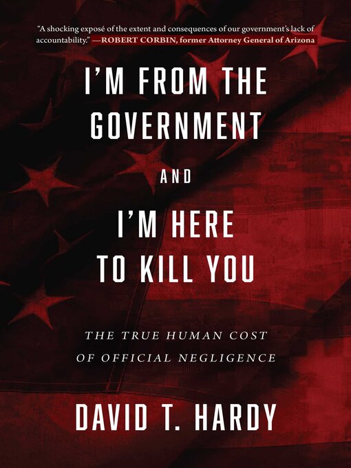 Title details for I'm from the Government and I'm Here to Kill You: the True Human Cost of Official Negligence by David T. Hardy - Available